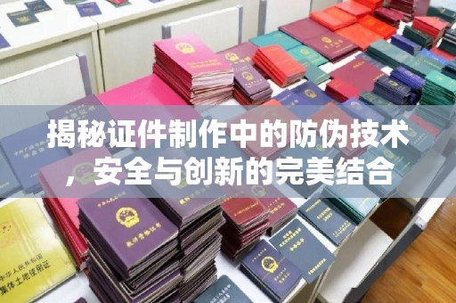 广阳揭秘证件制作中的防伪技术，安全与创新的完美结合