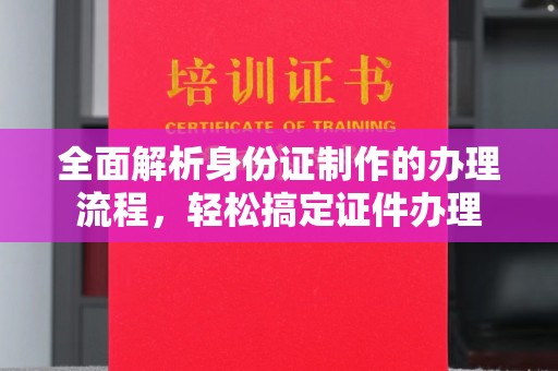 广阳全面解析身份证制作的办理流程，轻松搞定证件办理