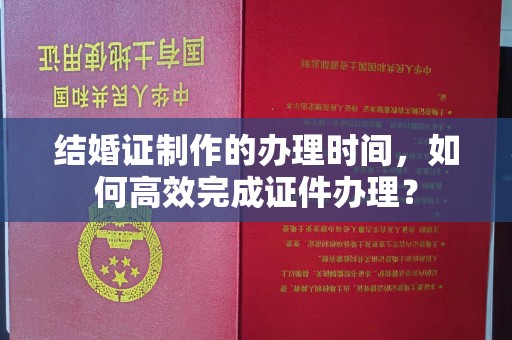 广阳结婚证制作的办理时间，如何高效完成证件办理？