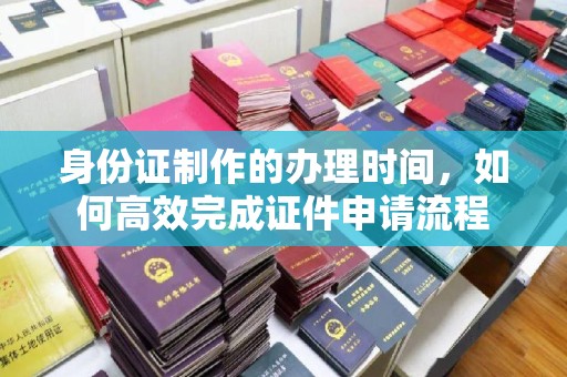 广阳身份证制作的办理时间，如何高效完成证件申请流程