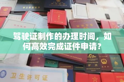 广阳驾驶证制作的办理时间，如何高效完成证件申请？