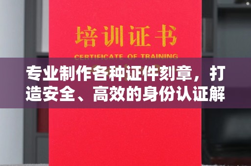 广阳专业制作各种证件刻章，打造安全、高效的身份认证解决方案