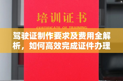 广阳驾驶证制作要求及费用全解析，如何高效完成证件办理？