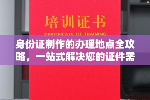 广阳身份证制作的办理地点全攻略，一站式解决您的证件需求