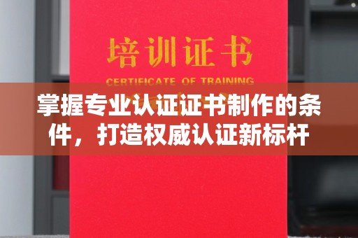 广阳掌握专业认证证书制作的条件，打造权威认证新标杆