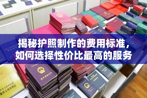 广阳揭秘护照制作的费用标准，如何选择性价比最高的服务？