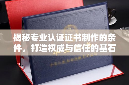 广阳揭秘专业认证证书制作的条件，打造权威与信任的基石