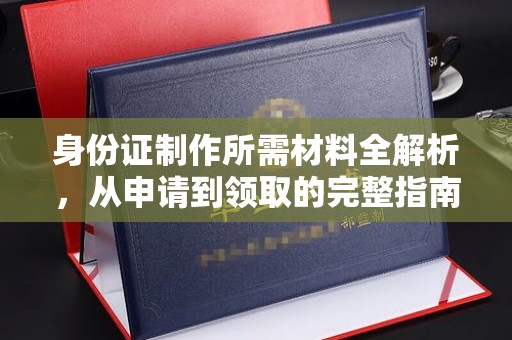 广阳身份证制作所需材料全解析，从申请到领取的完整指南