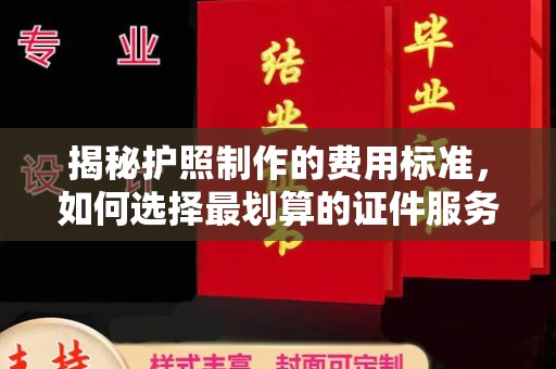 广阳揭秘护照制作的费用标准，如何选择最划算的证件服务？