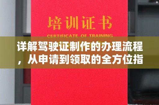 广阳详解驾驶证制作的办理流程，从申请到领取的全方位指南
