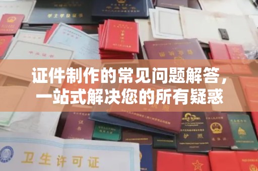 广阳证件制作的常见问题解答，一站式解决您的所有疑惑