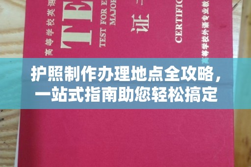 广阳护照制作办理地点全攻略，一站式指南助您轻松搞定